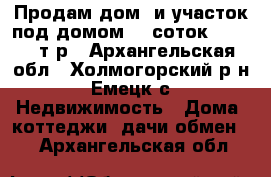Продам дом  и участок под домом 12 соток! 500 000т.р - Архангельская обл., Холмогорский р-н, Емецк с. Недвижимость » Дома, коттеджи, дачи обмен   . Архангельская обл.